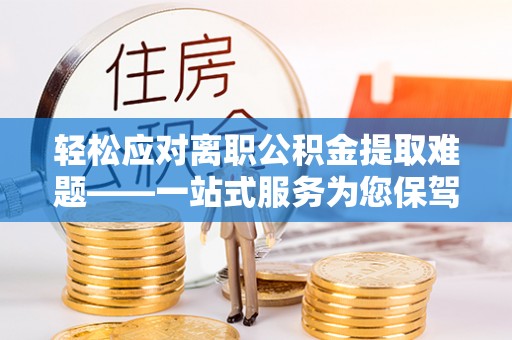 敦化轻松应对离职公积金提取难题——一站式服务为您保驾护航