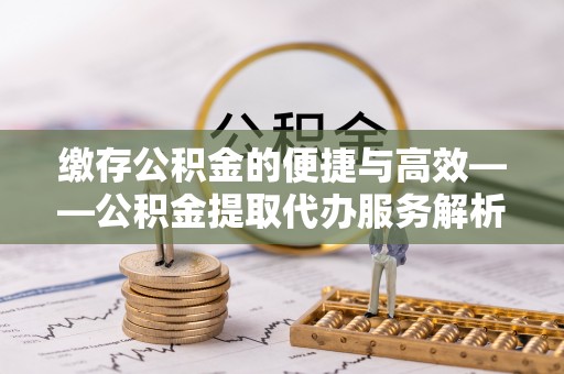 敦化缴存公积金的便捷与高效——公积金提取代办服务解析