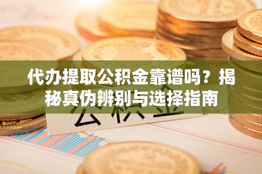 敦化代办提取公积金靠谱吗？揭秘真伪辨别与选择指南