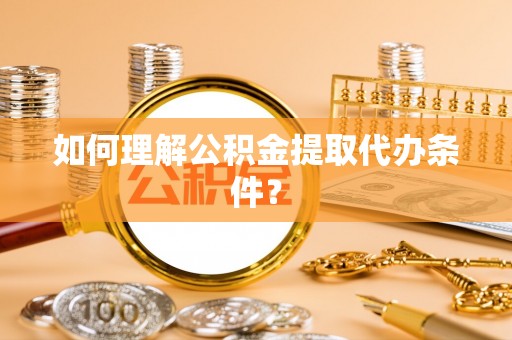 敦化如何理解公积金提取代办条件？