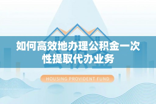 敦化如何高效地办理公积金一次性提取代办业务
