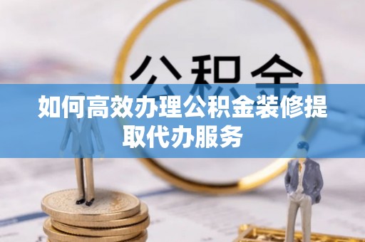 敦化如何高效办理公积金装修提取代办服务