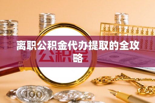 敦化离职公积金代办提取的全攻略