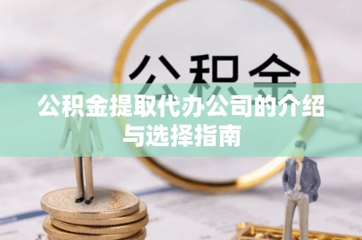 敦化公积金提取代办公司的介绍与选择指南