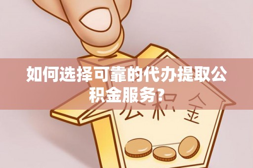 敦化如何选择可靠的代办提取公积金服务？
