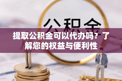 敦化提取公积金可以代办吗？了解您的权益与便利性