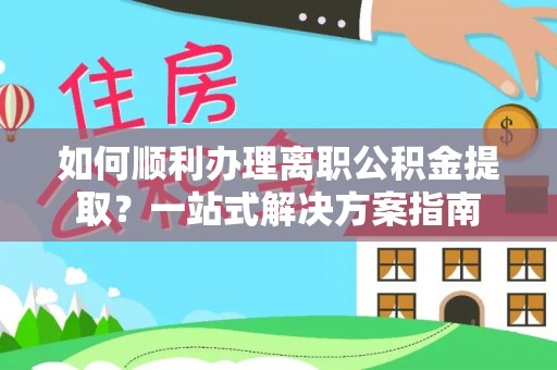 敦化如何顺利办理离职公积金提取？一站式解决方案指南