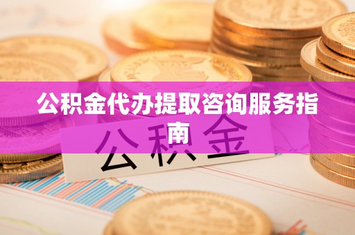 敦化公积金代办提取咨询服务指南