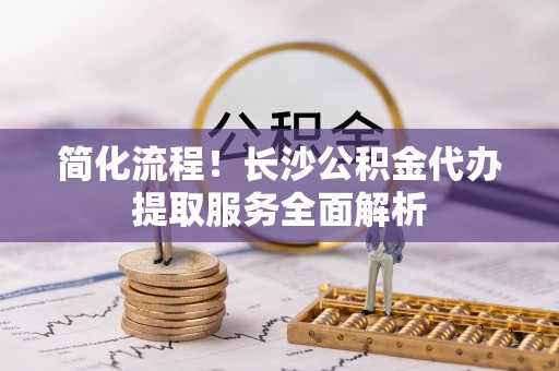 敦化简化流程！长沙公积金代办提取服务全面解析