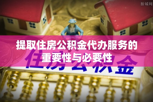 敦化提取住房公积金代办服务的重要性与必要性