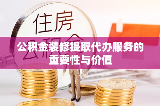 敦化公积金装修提取代办服务的重要性与价值