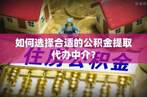 敦化如何选择合适的公积金提取代办中介？