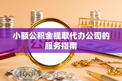 敦化小额公积金提取代办公司的服务指南