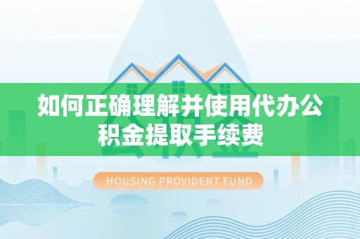 敦化如何正确理解并使用代办公积金提取手续费