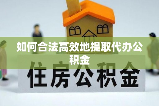 敦化如何合法高效地提取代办公积金