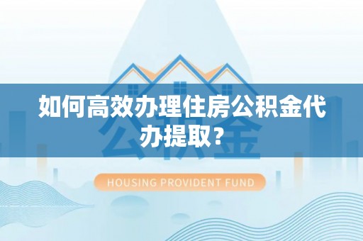 敦化如何高效办理住房公积金代办提取？
