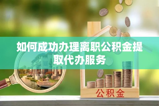 敦化如何成功办理离职公积金提取代办服务