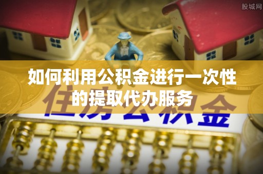 敦化如何利用公积金进行一次性的提取代办服务