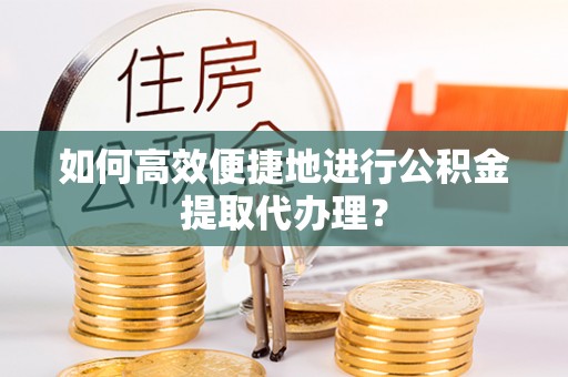 敦化如何高效便捷地进行公积金提取代办理？