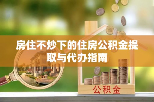 敦化房住不炒下的住房公积金提取与代办指南