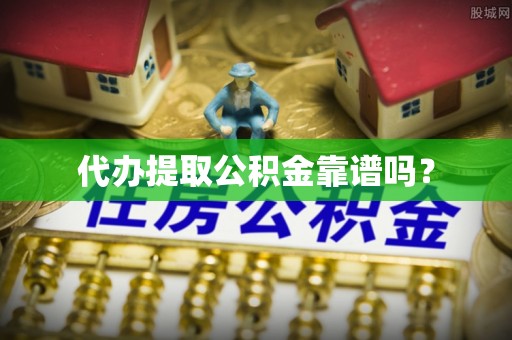 敦化代办提取公积金靠谱吗？