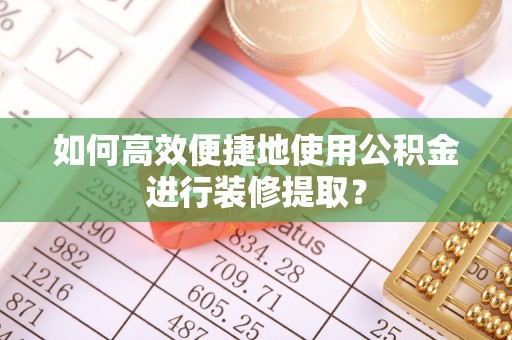 敦化如何高效便捷地使用公积金进行装修提取？