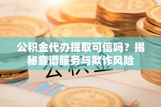 敦化公积金代办提取可信吗？揭秘靠谱服务与欺诈风险